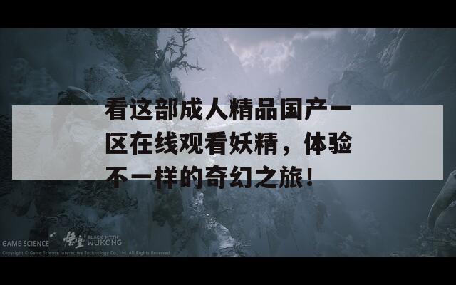 看这部成人精品国产一区在线观看妖精，体验不一样的奇幻之旅！