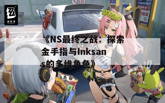 《NS最终之战：探索金手指与Inksans的多维角色》