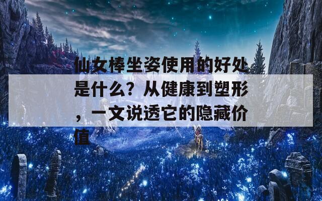 仙女棒坐姿使用的好处是什么？从健康到塑形，一文说透它的隐藏价值