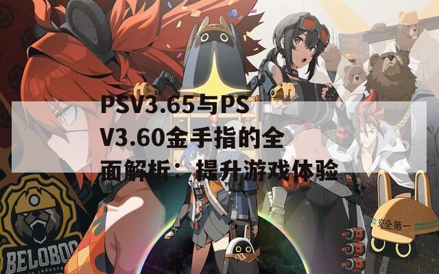 PSV3.65与PSV3.60金手指的全面解析：提升游戏体验