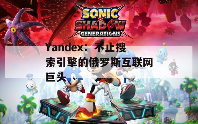 Yandex：不止搜索引擎的俄罗斯互联网巨头