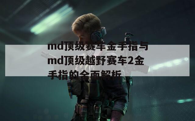 md顶级赛车金手指与md顶级越野赛车2金手指的全面解析