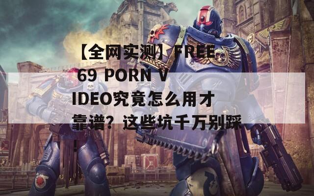 【全网实测】FREE 69 PORN VIDEO究竟怎么用才靠谱？这些坑千万别踩！