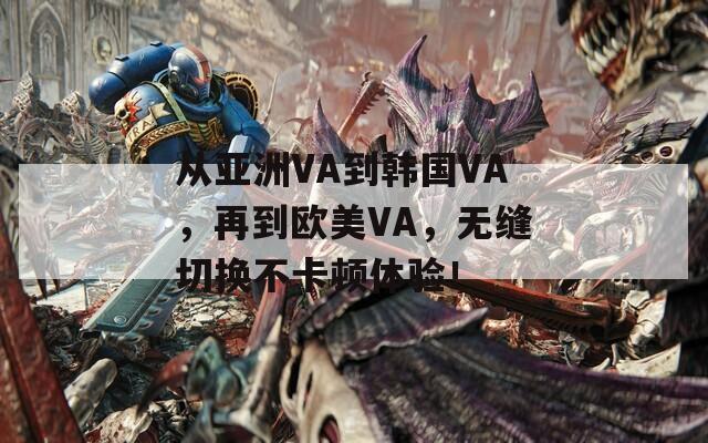 从亚洲VA到韩国VA，再到欧美VA，无缝切换不卡顿体验！