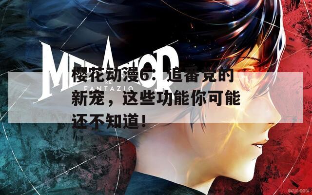 樱花动漫6：追番党的新宠，这些功能你可能还不知道！