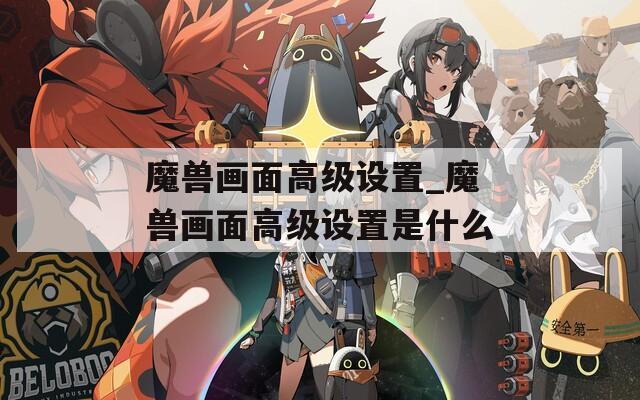 魔兽画面高级设置_魔兽画面高级设置是什么