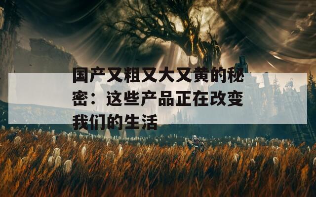 国产又粗又大又黄的秘密：这些产品正在改变我们的生活