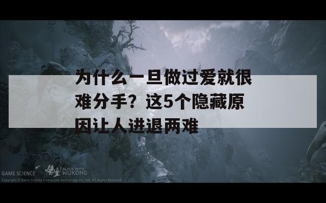 为什么一旦做过爱就很难分手？这5个隐藏原因让人进退两难