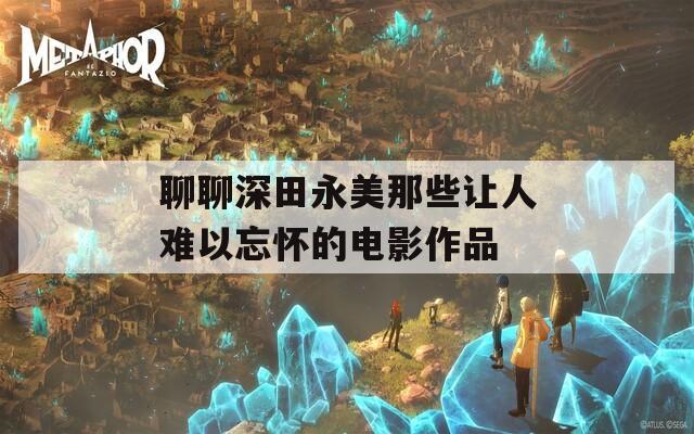 聊聊深田永美那些让人难以忘怀的电影作品