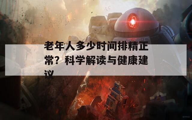 老年人多少时间排精正常？科学解读与健康建议