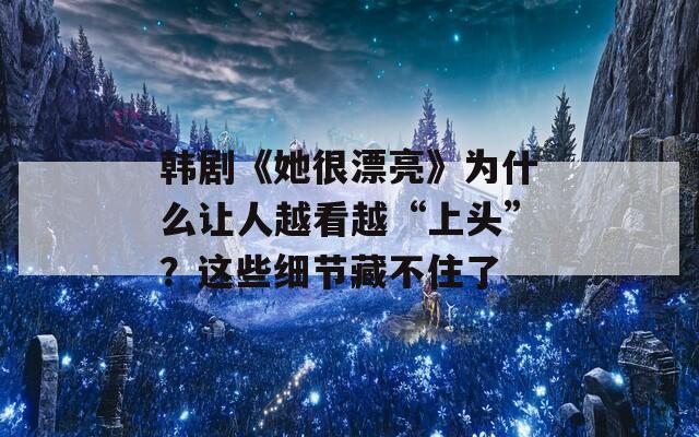 韩剧《她很漂亮》为什么让人越看越“上头”？这些细节藏不住了