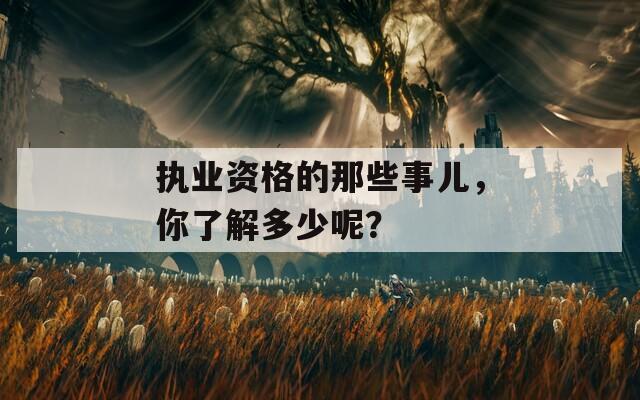 执业资格的那些事儿，你了解多少呢？