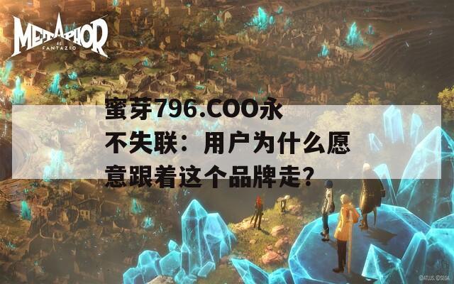 蜜芽796.COO永不失联：用户为什么愿意跟着这个品牌走？