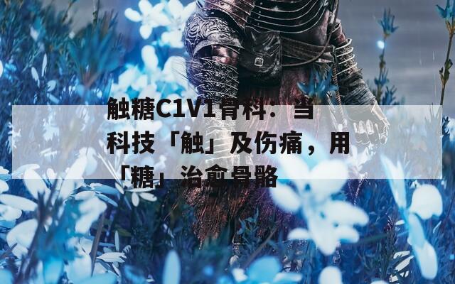 触糖C1V1骨科：当科技「触」及伤痛，用「糖」治愈骨骼