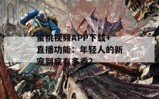 蜜桃视频APP下载+直播功能：年轻人的新宠到底有多香？