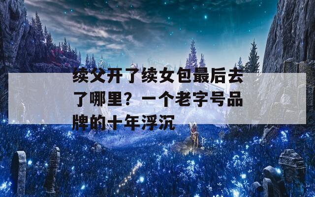 续父开了续女包最后去了哪里？一个老字号品牌的十年浮沉