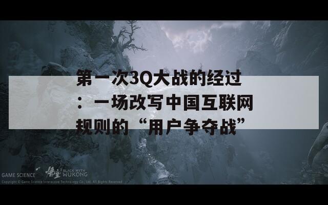 第一次3Q大战的经过：一场改写中国互联网规则的“用户争夺战”