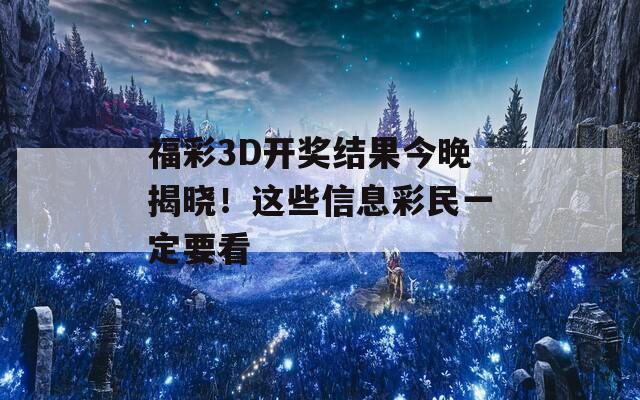 福彩3D开奖结果今晚揭晓！这些信息彩民一定要看