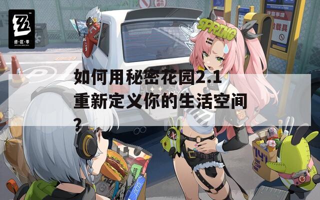 如何用秘密花园2.1重新定义你的生活空间？