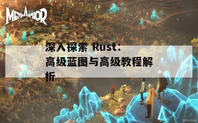 深入探索 Rust：高级蓝图与高级教程解析