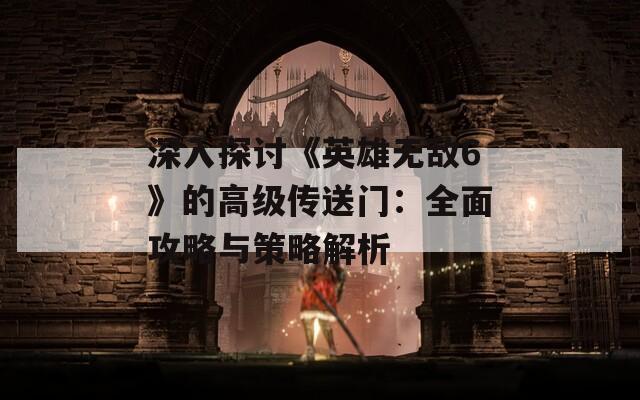 深入探讨《英雄无敌6》的高级传送门：全面攻略与策略解析