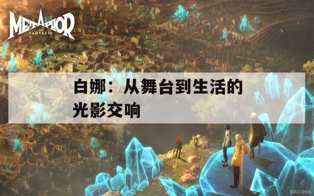 白娜：从舞台到生活的光影交响