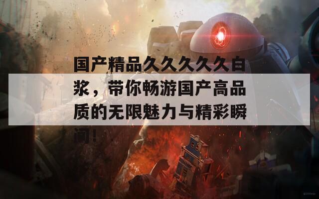 国产精品久久久久久白浆，带你畅游国产高品质的无限魅力与精彩瞬间！