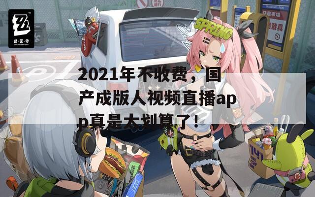 2021年不收费，国产成版人视频直播app真是太划算了！