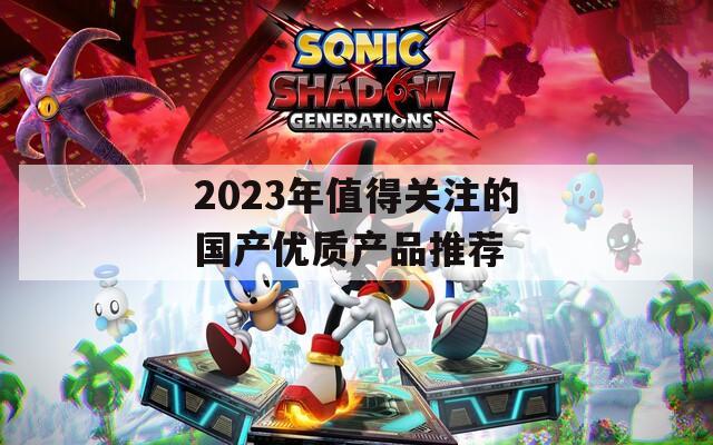 2023年值得关注的国产优质产品推荐