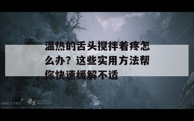 温热的舌头搅拌着疼怎么办？这些实用方法帮你快速缓解不适