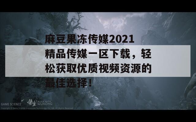 麻豆果冻传媒2021精品传媒一区下载，轻松获取优质视频资源的最佳选择！