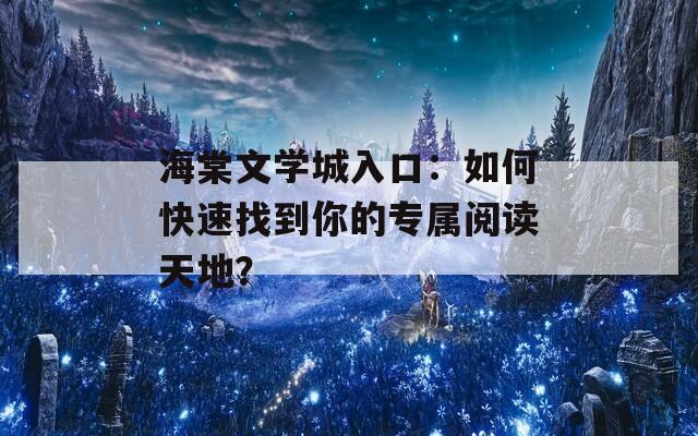 海棠文学城入口：如何快速找到你的专属阅读天地？