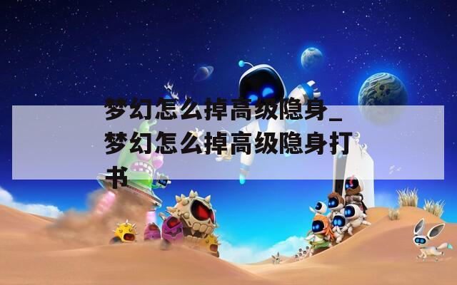 梦幻怎么掉高级隐身_梦幻怎么掉高级隐身打书