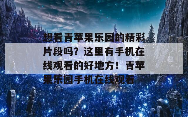 想看青苹果乐园的精彩片段吗？这里有手机在线观看的好地方！青苹果乐园手机在线观看