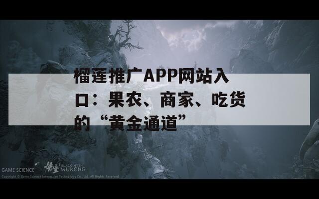 榴莲推广APP网站入口：果农、商家、吃货的“黄金通道”