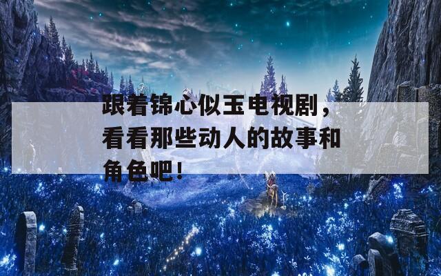 跟着锦心似玉电视剧，看看那些动人的故事和角色吧！