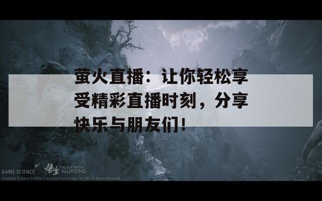 萤火直播：让你轻松享受精彩直播时刻，分享快乐与朋友们！