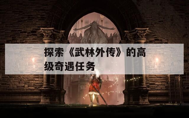 探索《武林外传》的高级奇遇任务