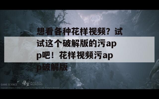 想看各种花样视频？试试这个破解版的污app吧！花样视频污app破解版