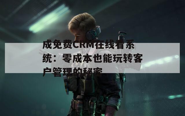 成免费CRM在线看系统：零成本也能玩转客户管理的秘密