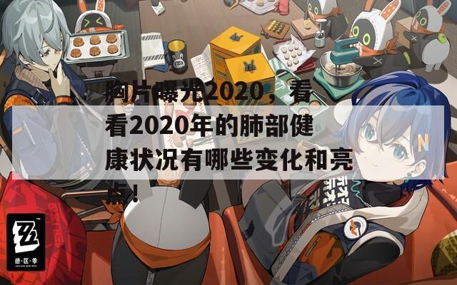 胸片曝光2020，看看2020年的肺部健康状况有哪些变化和亮点！