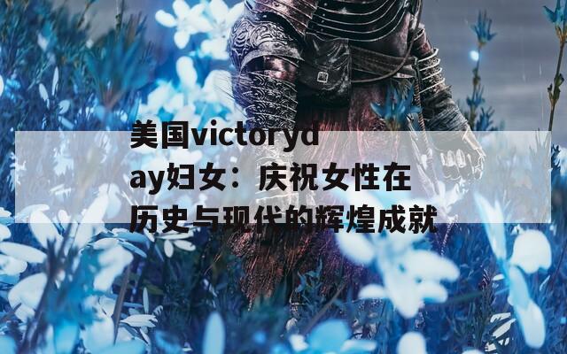 美国victoryday妇女：庆祝女性在历史与现代的辉煌成就