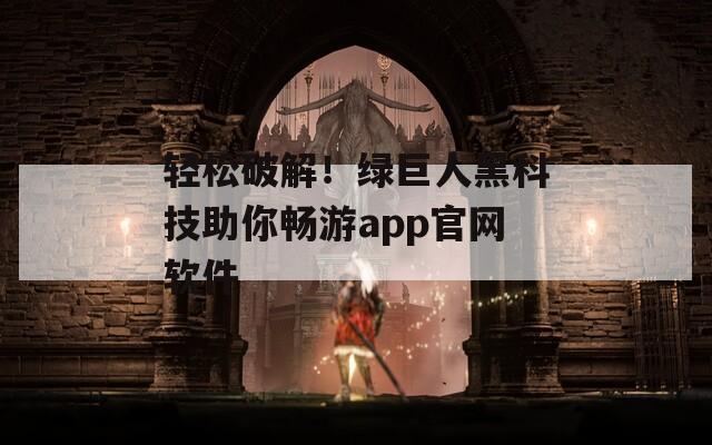 轻松破解！绿巨人黑科技助你畅游app官网软件