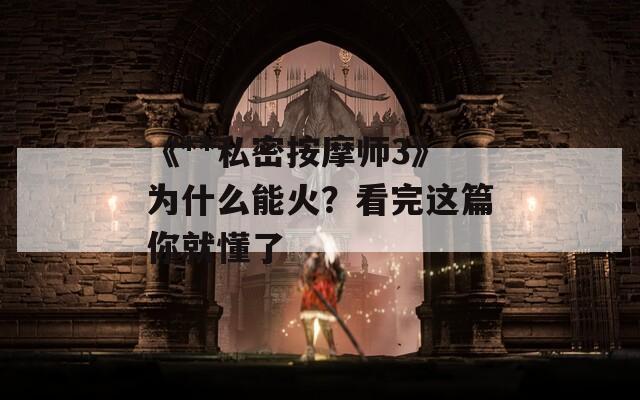 《**私密按摩师3》为什么能火？看完这篇你就懂了