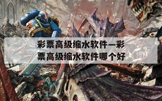 彩票高级缩水软件—彩票高级缩水软件哪个好