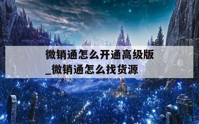 微销通怎么开通高级版_微销通怎么找货源