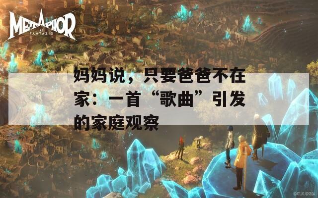 妈妈说，只要爸爸不在家：一首“歌曲”引发的家庭观察