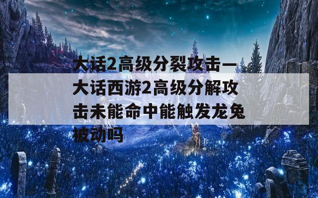 大话2高级分裂攻击—大话西游2高级分解攻击未能命中能触发龙兔被动吗