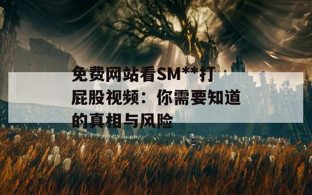 免费网站看SM**打屁股视频：你需要知道的真相与风险