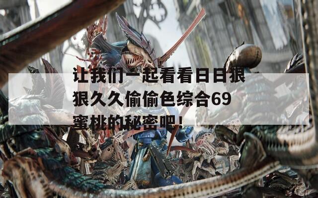让我们一起看看日日狠狠久久偷偷色综合69蜜桃的秘密吧！